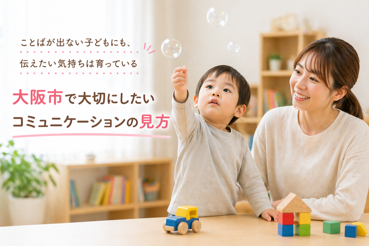 【大阪市】言葉が出ない子どもの療育｜発語の前に大切な「伝えたい気持ち」の育て方